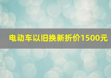 电动车以旧换新折价1500元