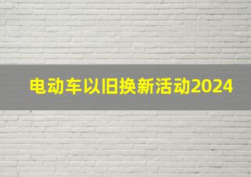 电动车以旧换新活动2024