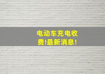 电动车充电收费!最新消息!