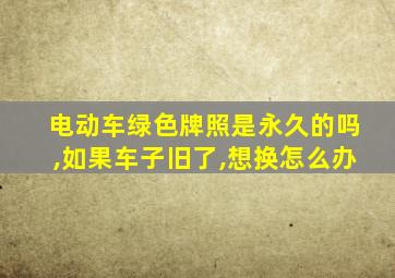 电动车绿色牌照是永久的吗,如果车子旧了,想换怎么办