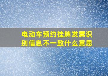 电动车预约挂牌发票识别信息不一致什么意思