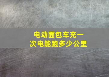 电动面包车充一次电能跑多少公里