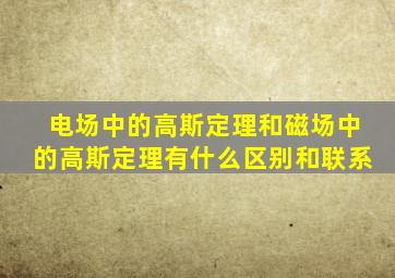 电场中的高斯定理和磁场中的高斯定理有什么区别和联系