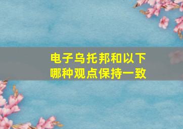 电子乌托邦和以下哪种观点保持一致