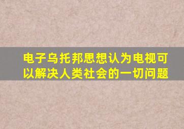 电子乌托邦思想认为电视可以解决人类社会的一切问题