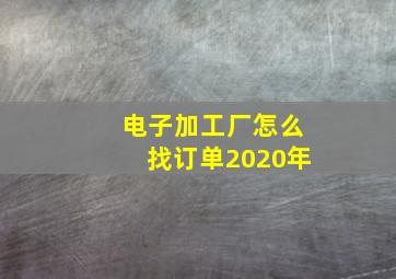 电子加工厂怎么找订单2020年