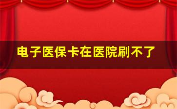 电子医保卡在医院刷不了