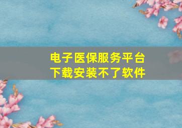 电子医保服务平台下载安装不了软件