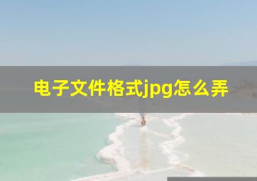 电子文件格式jpg怎么弄