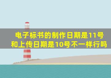 电子标书的制作日期是11号和上传日期是10号不一样行吗