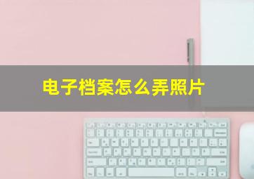 电子档案怎么弄照片