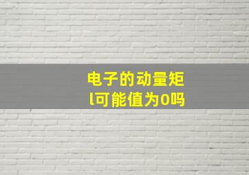 电子的动量矩l可能值为0吗