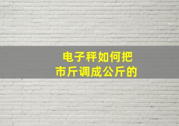 电子秤如何把市斤调成公斤的