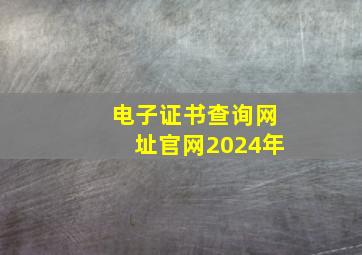 电子证书查询网址官网2024年