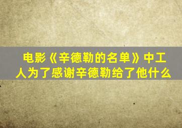 电影《辛德勒的名单》中工人为了感谢辛德勒给了他什么