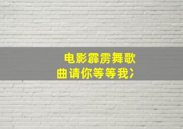 电影霹雳舞歌曲请你等等我冫