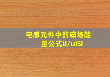 电感元件中的磁场能量公式li/uiSi