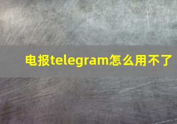 电报telegram怎么用不了