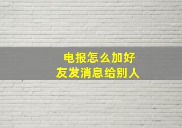 电报怎么加好友发消息给别人