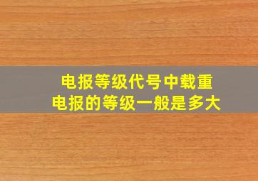 电报等级代号中载重电报的等级一般是多大