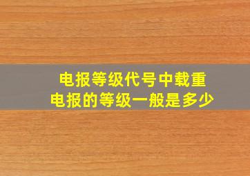 电报等级代号中载重电报的等级一般是多少