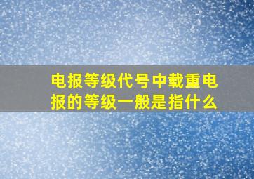 电报等级代号中载重电报的等级一般是指什么