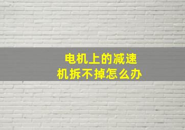 电机上的减速机拆不掉怎么办