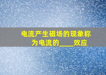 电流产生磁场的现象称为电流的____效应