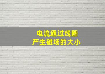 电流通过线圈产生磁场的大小