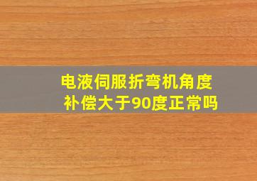 电液伺服折弯机角度补偿大于90度正常吗