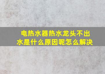 电热水器热水龙头不出水是什么原因呢怎么解决