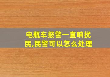 电瓶车报警一直响扰民,民警可以怎么处理