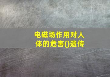 电磁场作用对人体的危害()遗传