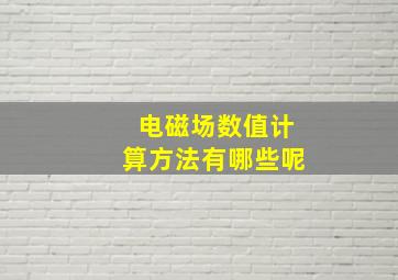 电磁场数值计算方法有哪些呢