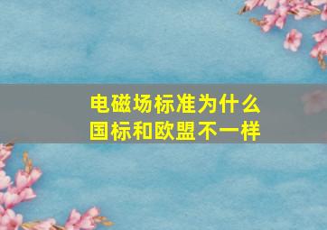 电磁场标准为什么国标和欧盟不一样