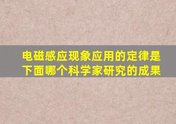 电磁感应现象应用的定律是下面哪个科学家研究的成果