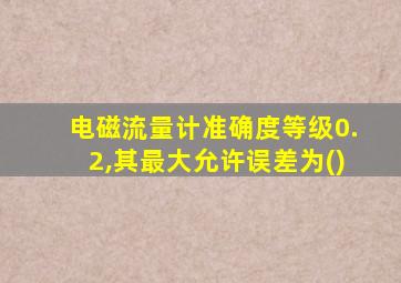 电磁流量计准确度等级0.2,其最大允许误差为()