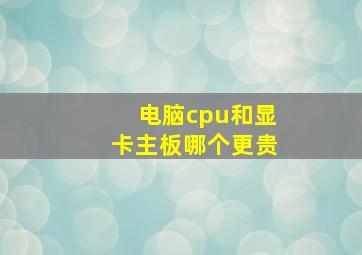 电脑cpu和显卡主板哪个更贵