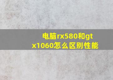 电脑rx580和gtx1060怎么区别性能