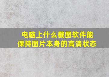 电脑上什么截图软件能保持图片本身的高清状态