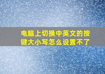 电脑上切换中英文的按键大小写怎么设置不了