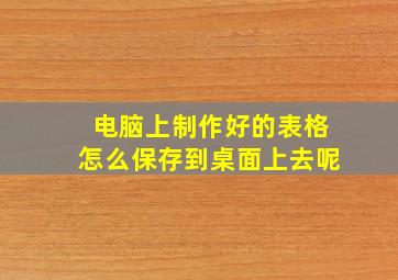 电脑上制作好的表格怎么保存到桌面上去呢