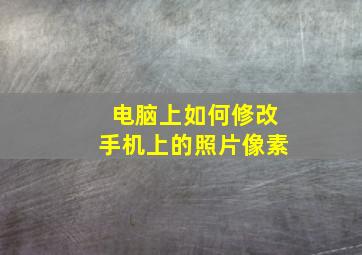 电脑上如何修改手机上的照片像素