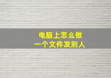 电脑上怎么做一个文件发别人