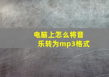 电脑上怎么将音乐转为mp3格式