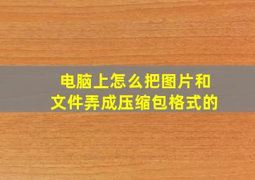 电脑上怎么把图片和文件弄成压缩包格式的