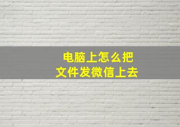 电脑上怎么把文件发微信上去