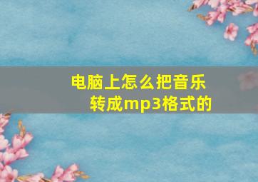 电脑上怎么把音乐转成mp3格式的