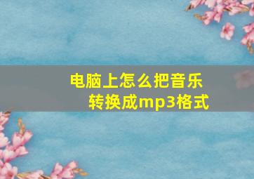 电脑上怎么把音乐转换成mp3格式