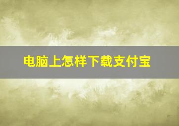 电脑上怎样下载支付宝